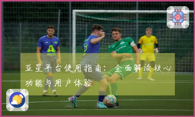 亚星平台使用指南：全面解读核心功能与用户体验