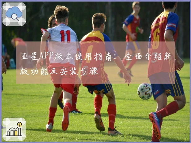 亚星APP版本使用指南:全面介绍新版功能及安装步骤