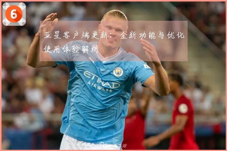 亚星客户端更新：全新功能与优化使用体验解析