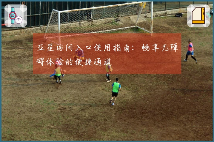 亚星访问入口使用指南:畅享无障碍体验的便捷通道