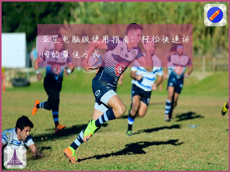 亚星电脑版使用指南：轻松快速访问的最佳方式