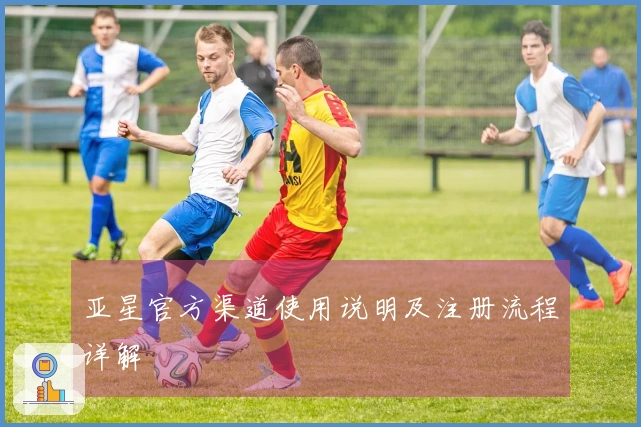 亚星官方渠道使用说明及注册流程详解