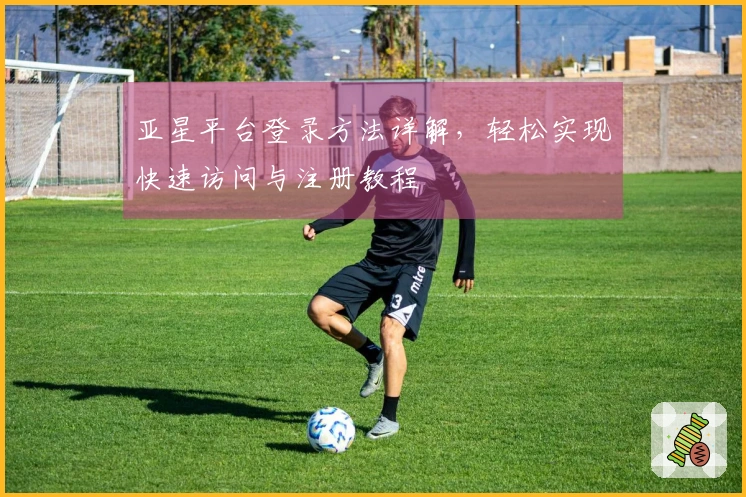 亚星平台登录方法详解，轻松实现快速访问与注册教程