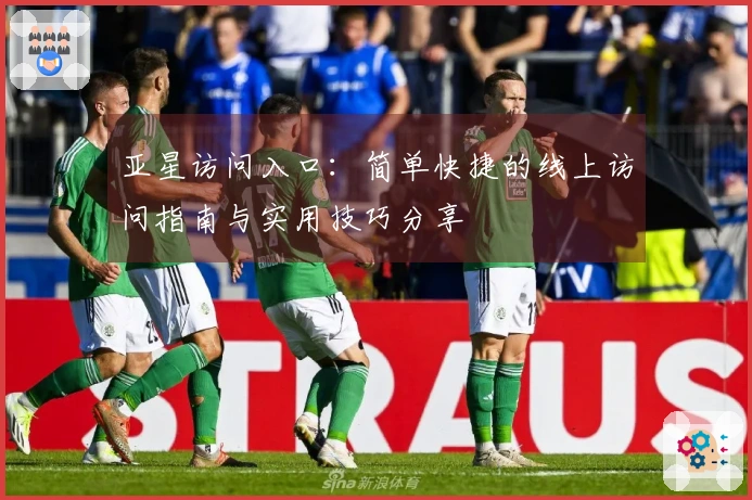 亚星访问入口:简单快捷的线上访问指南与实用技巧分享