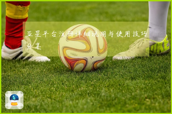 亚星平台注册详细说明与使用技巧分享