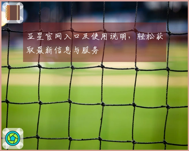 亚星官网入口及使用说明，轻松获取最新信息与服务