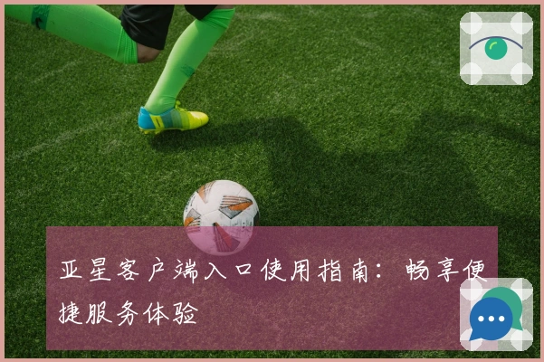 亚星客户端入口使用指南：畅享便捷服务体验