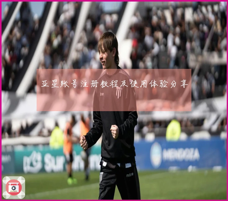 亚星账号注册教程及使用体验分享