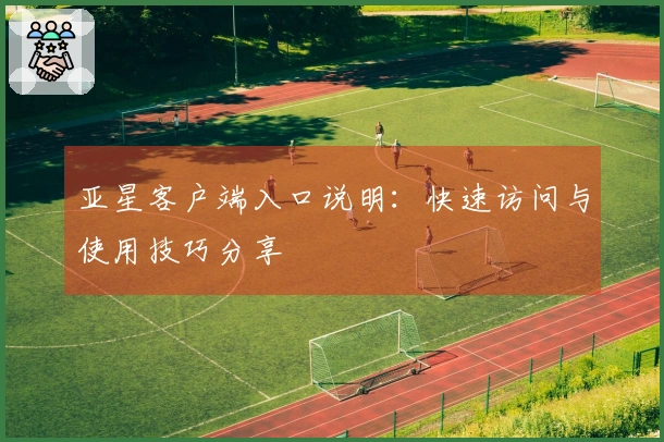 亚星客户端入口说明：快速访问与使用技巧分享