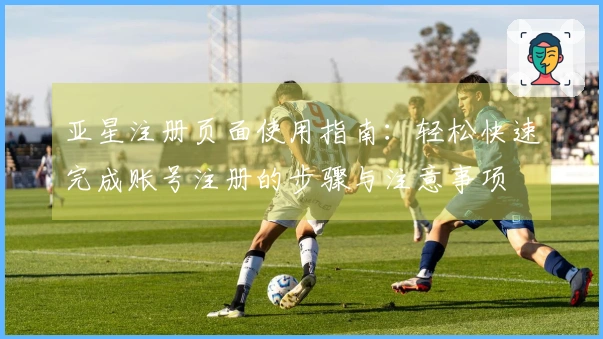 亚星注册页面使用指南：轻松快速完成账号注册的步骤与注意事项