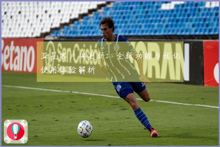 亚星客户端更新：全新功能与优化使用体验解析