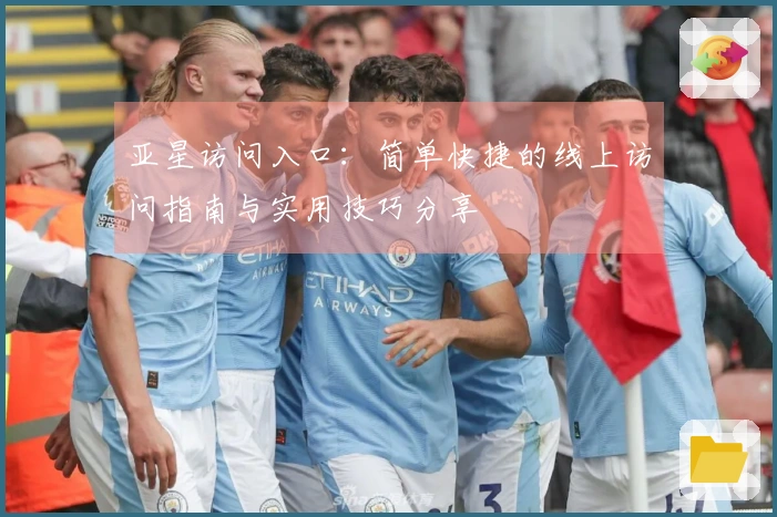 亚星访问入口：简单快捷的线上访问指南与实用技巧分享
