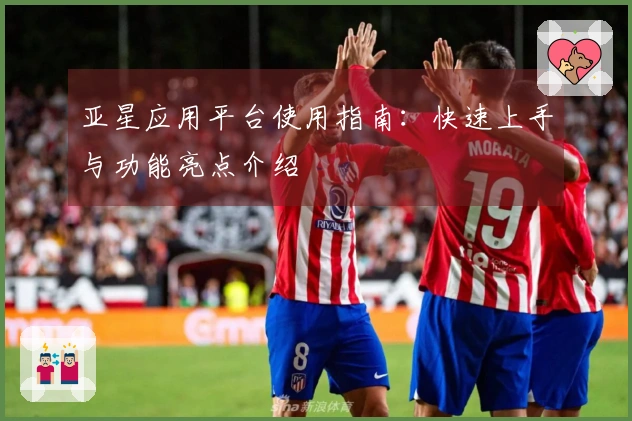 亚星应用平台使用指南：快速上手与功能亮点介绍