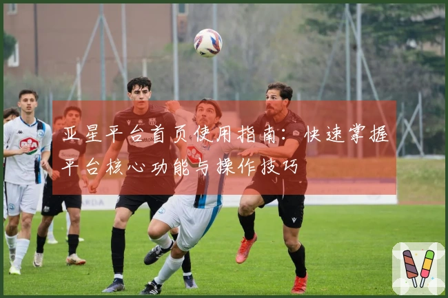 亚星平台首页使用指南：快速掌握平台核心功能与操作技巧