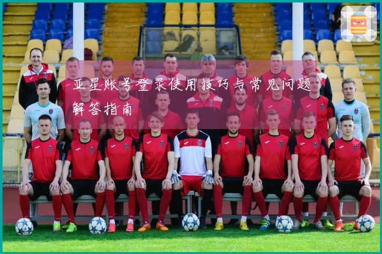 亚星账号登录使用技巧与常见问题解答指南