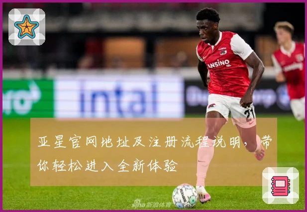 亚星官网地址及注册流程说明，带你轻松进入全新体验