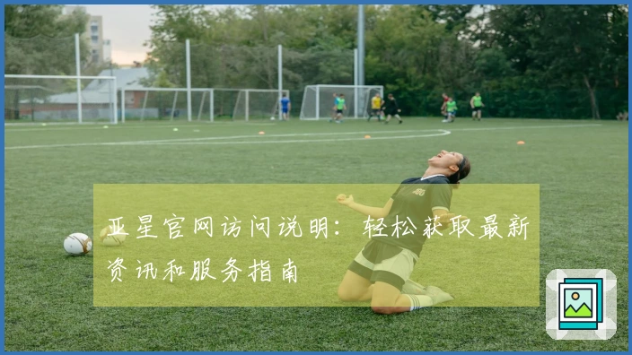 亚星官网访问说明：轻松获取最新资讯和服务指南