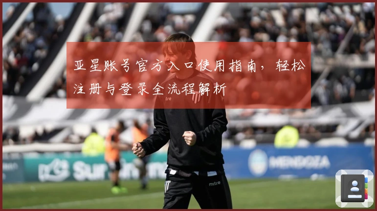 亚星账号官方入口使用指南，轻松注册与登录全流程解析