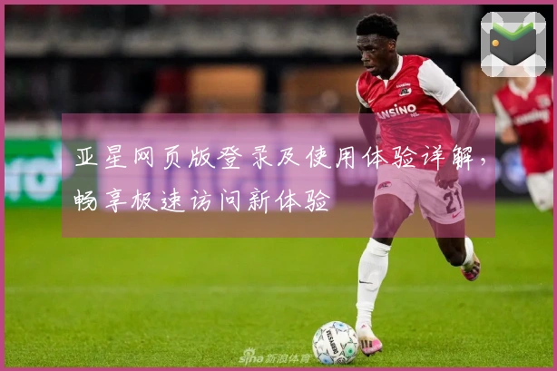 亚星网页版登录及使用体验详解，畅享极速访问新体验