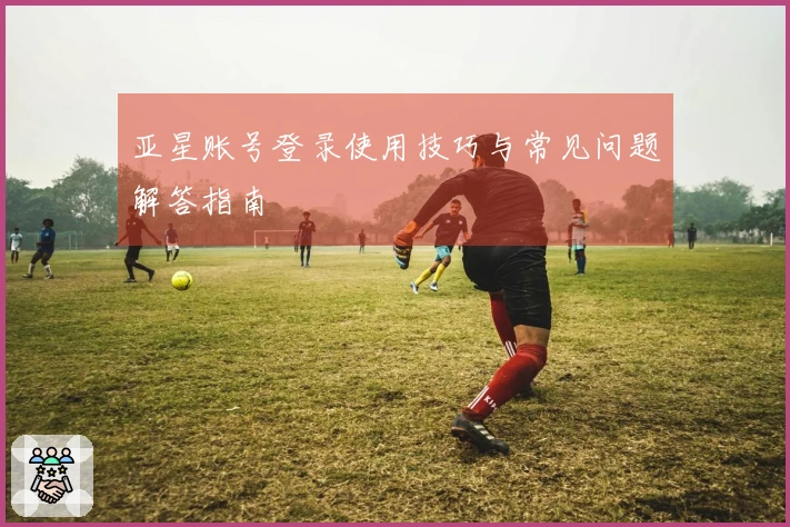 亚星账号登录使用技巧与常见问题解答指南