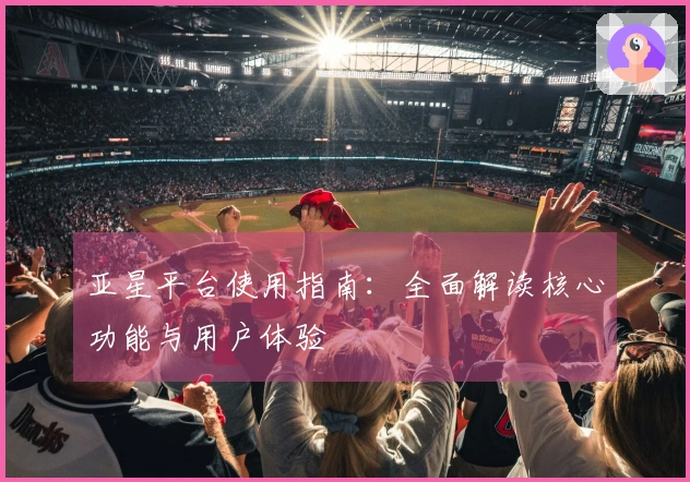 亚星平台使用指南:全面解读核心功能与用户体验