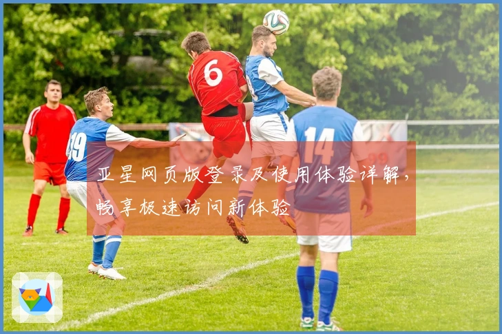 亚星网页版登录及使用体验详解,畅享极速访问新体验