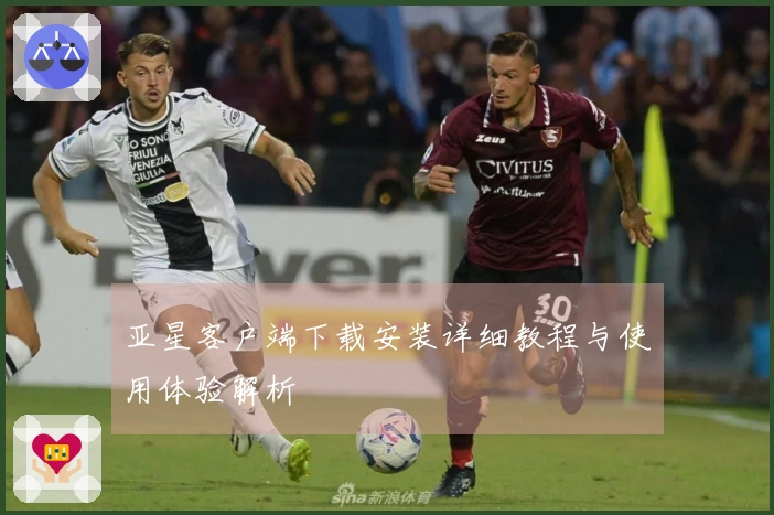 亚星客户端下载安装详细教程与使用体验解析