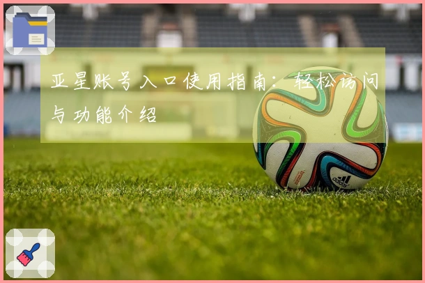 亚星账号入口使用指南:轻松访问与功能介绍