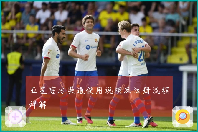 亚星官方渠道使用说明及注册流程详解