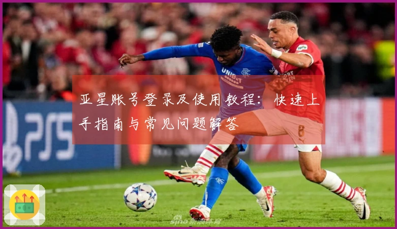 亚星账号登录及使用教程：快速上手指南与常见问题解答