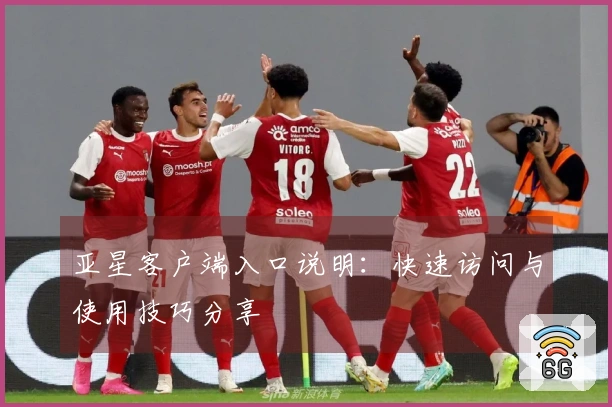 亚星客户端入口说明：快速访问与使用技巧分享
